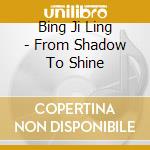 Bing Ji Ling - From Shadow To Shine cd musicale di Bing Ji Ling