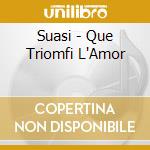 Suasi - Que Triomfi L'Amor cd musicale