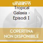 Tropical Galaxia - Episodi I cd