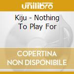 Kiju - Nothing To Play For cd