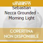 Sebastian Necca Grounded - Morning Light cd musicale di Sebastian Necca Grounded