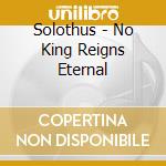Solothus - No King Reigns Eternal cd musicale di Solothus