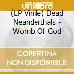 (LP Vinile) Dead Neanderthals - Womb Of God vinile