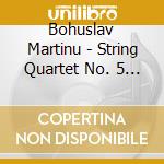 Bohuslav Martinu - String Quartet No. 5 H. 268 - cd musicale di Bohuslav Martinu