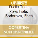 Puella Trio - Plays Fiala, Bodorova, Eben cd musicale di Puella Trio