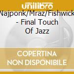 Najponk/Mraz/Fishwick - Final Touch Of Jazz cd musicale di Najponk/Mraz/Fishwick