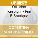 Ottorino Respighi - Pini E Boutique cd musicale di Ottorino Respighi