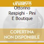 Ottorino Respighi - Pini E Boutique cd