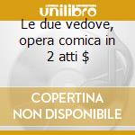 Le due vedove, opera comica in 2 atti $ cd