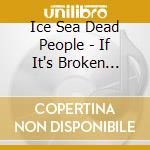Ice Sea Dead People - If It's Broken Break It More cd musicale di Ice Sea Dead People