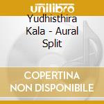 Yudhisthira Kala - Aural Split cd musicale di Yudhisthira Kala