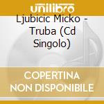 Ljubicic Micko - Truba (Cd Singolo) cd