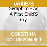Seraphim - As A First Child'S Cry cd musicale di Seraphim