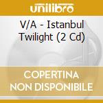 V/A - Istanbul Twilight (2 Cd) cd musicale di V/A