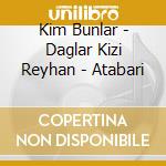 Kim Bunlar - Daglar Kizi Reyhan - Atabari cd