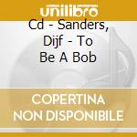 Cd - Sanders, Dijf - To Be A Bob cd
