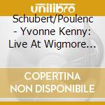 Schubert/Poulenc - Yvonne Kenny: Live At Wigmore Hall cd musicale di Schubert/Poulenc