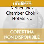Netherlands Chamber Choir - Motets - Geistliche Gesaenge cd