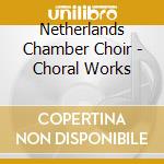 Netherlands Chamber Choir - Choral Works cd