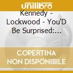 Kennedy - Lockwood - You'D Be Surprised: Songs Of Love And La cd