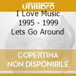 I Love Music 1995 - 1999 Lets Go Around cd musicale di I Love Music 1995