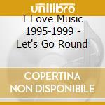 I Love Music 1995-1999 - Let's Go Round cd musicale di I Love Music 1995