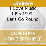 I Love Music 1995-1999 - Let's Go Round cd