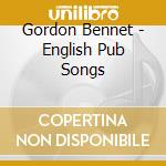 Gordon Bennet - English Pub Songs cd musicale di Gordon Bennet