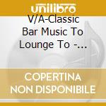 V/A-Classic Bar Music To Lounge To  - Debussy,Chopin,Mozart,Bach,Beethoven,... cd musicale di V/A
