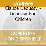 Claude Debussy - Debussy For Children cd musicale di Claude Debussy