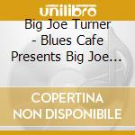 Big Joe Turner - Blues Cafe Presents Big Joe Turner cd musicale di Big Joe Turner