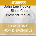 John Lee Hooker - Blues Cafe Presents Maudi cd musicale di John Lee Hooker