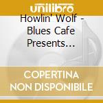 Howlin' Wolf - Blues Cafe Presents Howlin Wol cd musicale di Howlin' Wolf