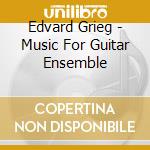 Edvard Grieg - Music For Guitar Ensemble cd musicale di Edvard Grieg