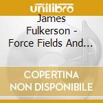 James Fulkerson - Force Fields And Spaces cd musicale di Fulkerson, James