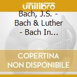 Bach, J.S. - Bach & Luther - Bach In Context cd musicale di Bach, J.S.