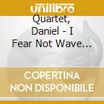 Quartet, Daniel - I Fear Not Wave Nor Wind ! cd musicale di Quartet, Daniel