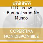 R D Leeuw - Bamboleamo No Mundo cd musicale di R D Leeuw