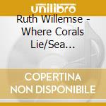 Ruth Willemse - Where Corals Lie/Sea Pictures/Rucke cd musicale di Ruth Willemse