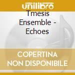 Tmesis Ensemble - Echoes cd musicale di V/C
