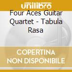 Four Aces Guitar Quartet - Tabula Rasa cd musicale