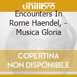 Encounters In Rome Haendel, - Musica Gloria cd musicale