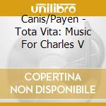 Canis/Payen - Tota Vita: Music For Charles V