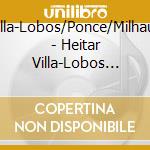 Villa-Lobos/Ponce/Milhaud - Heitar Villa-Lobos And Friends cd musicale di Villa