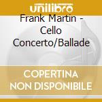 Frank Martin - Cello Concerto/Ballade cd musicale di Frank Martin