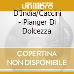 D'India/Caccini - Pianger Di Dolcezza cd musicale di D`India/Caccini