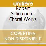 Robert Schumann - Choral Works cd musicale di Robert Schumann
