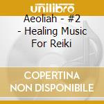 Aeoliah - #2 - Healing Music For Reiki cd musicale di AEOLIAH