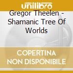 Gregor Theelen - Shamanic Tree Of Worlds cd musicale di Gregor Theelen