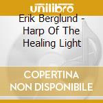 Erik Berglund - Harp Of The Healing Light cd musicale di Erik Berglund